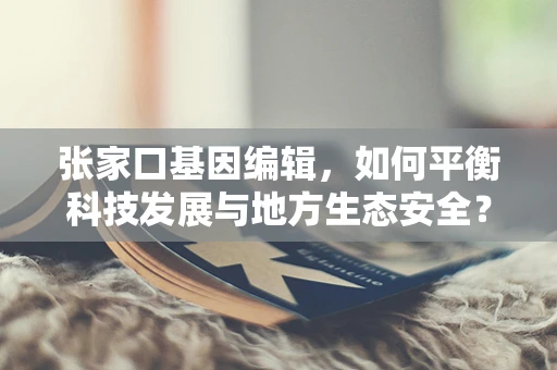 张家口基因编辑，如何平衡科技发展与地方生态安全？