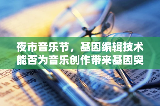夜市音乐节，基因编辑技术能否为音乐创作带来基因突变的惊喜？