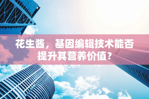 花生酱，基因编辑技术能否提升其营养价值？