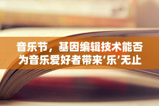 音乐节，基因编辑技术能否为音乐爱好者带来‘乐’无止境的未来？