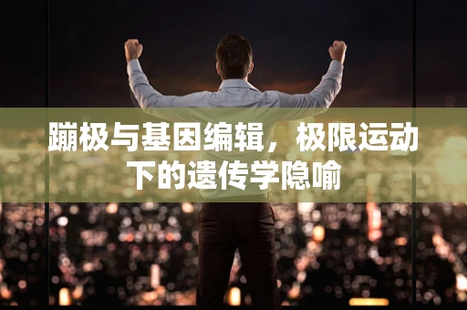 蹦极与基因编辑，极限运动下的遗传学隐喻
