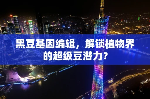 黑豆基因编辑，解锁植物界的超级豆潜力？