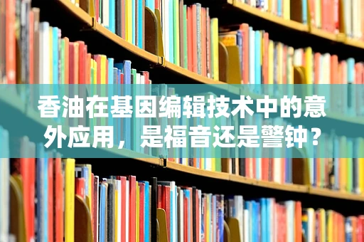 香油在基因编辑技术中的意外应用，是福音还是警钟？