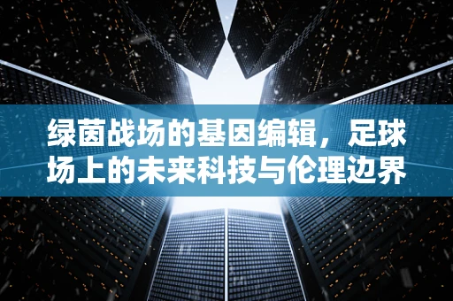 绿茵战场的基因编辑，足球场上的未来科技与伦理边界