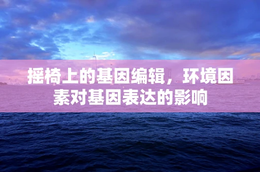 摇椅上的基因编辑，环境因素对基因表达的影响
