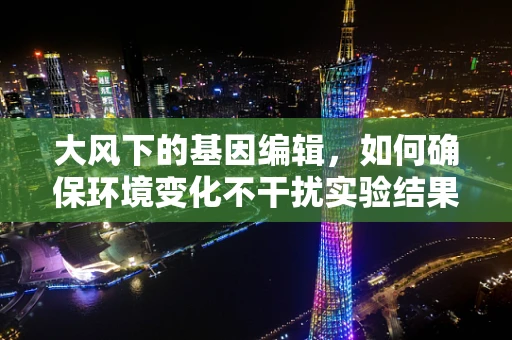大风下的基因编辑，如何确保环境变化不干扰实验结果？