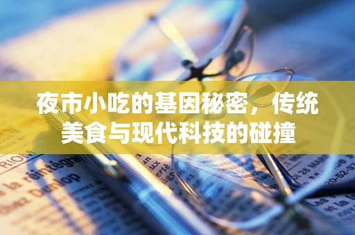 夜市小吃的基因秘密，传统美食与现代科技的碰撞