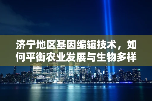 济宁地区基因编辑技术，如何平衡农业发展与生物多样性保护？