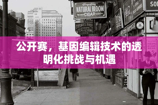 公开赛，基因编辑技术的透明化挑战与机遇