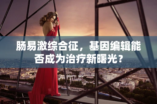 肠易激综合征，基因编辑能否成为治疗新曙光？