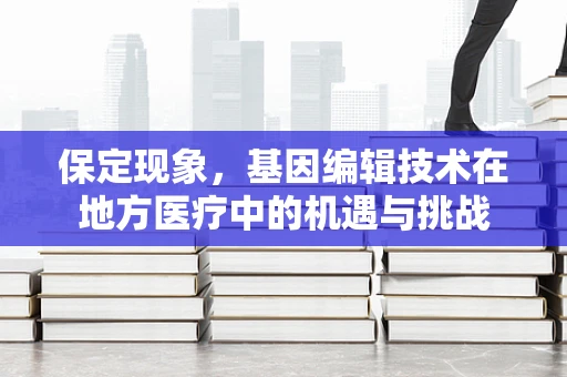 保定现象，基因编辑技术在地方医疗中的机遇与挑战