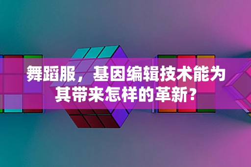 舞蹈服，基因编辑技术能为其带来怎样的革新？