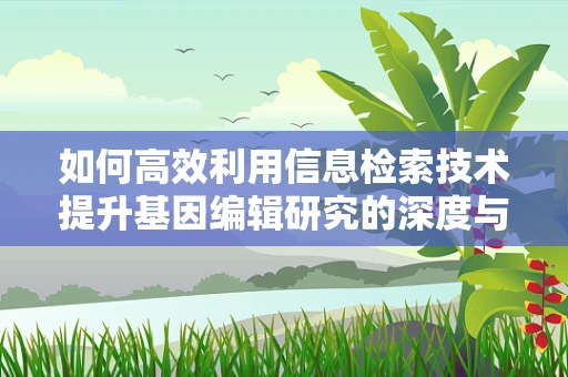 如何高效利用信息检索技术提升基因编辑研究的深度与广度？