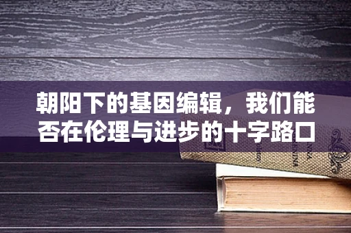 朝阳下的基因编辑，我们能否在伦理与进步的十字路口找到平衡？