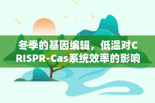 冬季的基因编辑，低温对CRISPR-Cas系统效率的影响