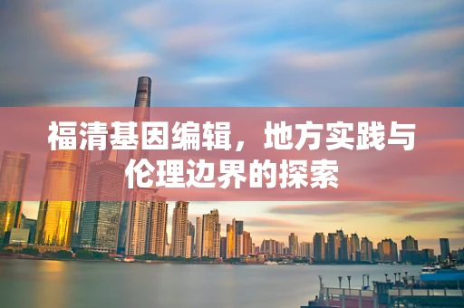 福清基因编辑，地方实践与伦理边界的探索