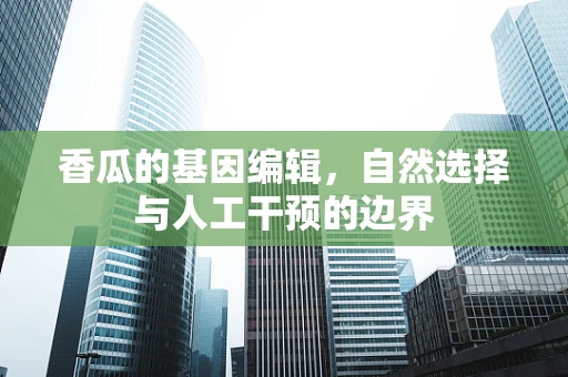 香瓜的基因编辑，自然选择与人工干预的边界