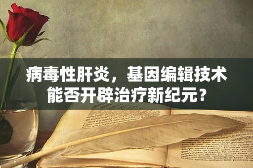 病毒性肝炎，基因编辑技术能否开辟治疗新纪元？
