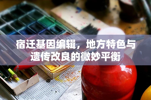 宿迁基因编辑，地方特色与遗传改良的微妙平衡