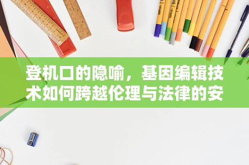 登机口的隐喻，基因编辑技术如何跨越伦理与法律的安全线？