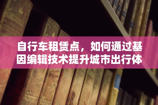 自行车租赁点，如何通过基因编辑技术提升城市出行体验？