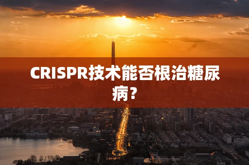 CRISPR技术能否根治糖尿病？