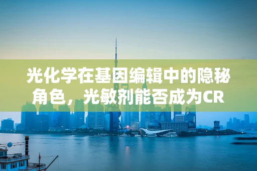 光化学在基因编辑中的隐秘角色，光敏剂能否成为CRISPR的绿色催化剂？