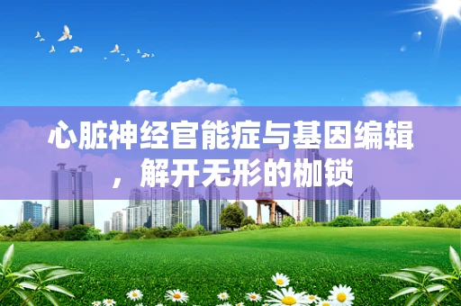 心脏神经官能症与基因编辑，解开无形的枷锁