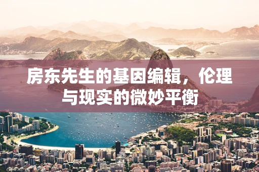房东先生的基因编辑，伦理与现实的微妙平衡