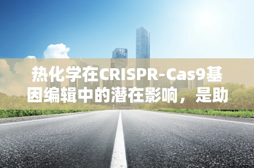 热化学在CRISPR-Cas9基因编辑中的潜在影响，是助力还是障碍？