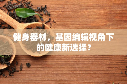 健身器材，基因编辑视角下的健康新选择？