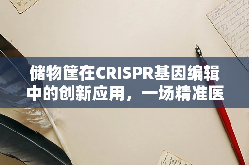 储物筐在CRISPR基因编辑中的创新应用，一场精准医疗的‘篮子’革命？