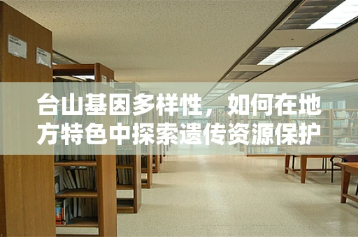 台山基因多样性，如何在地方特色中探索遗传资源保护新路径？