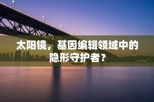 太阳镜，基因编辑领域中的隐形守护者？