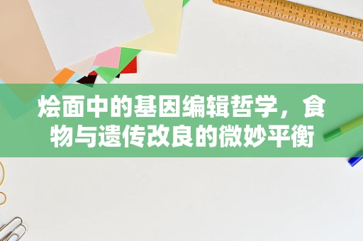 烩面中的基因编辑哲学，食物与遗传改良的微妙平衡