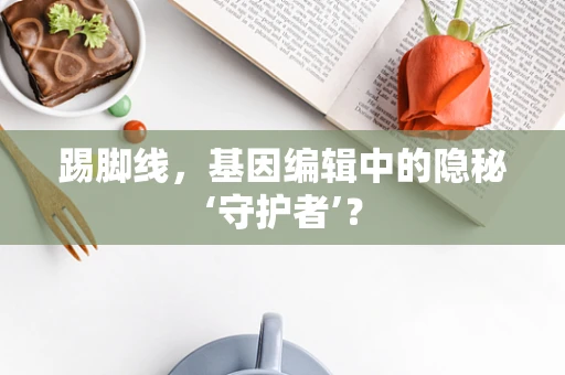 踢脚线，基因编辑中的隐秘‘守护者’？
