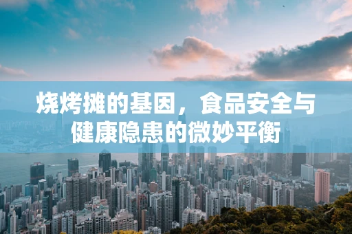烧烤摊的基因，食品安全与健康隐患的微妙平衡