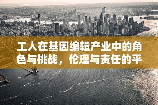 工人在基因编辑产业中的角色与挑战，伦理与责任的平衡