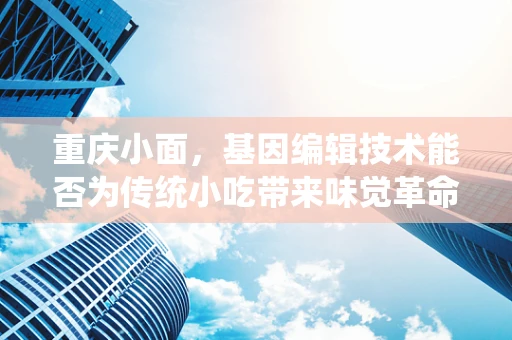 重庆小面，基因编辑技术能否为传统小吃带来味觉革命？