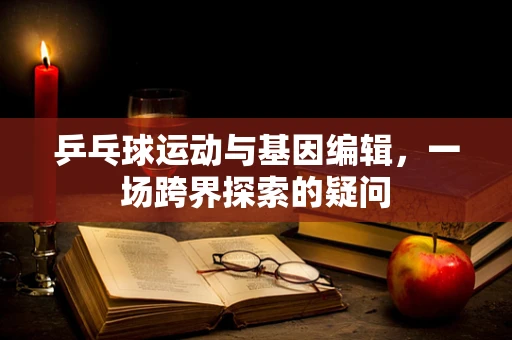 乒乓球运动与基因编辑，一场跨界探索的疑问