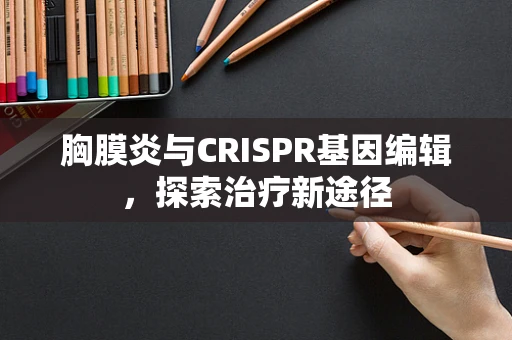 胸膜炎与CRISPR基因编辑，探索治疗新途径