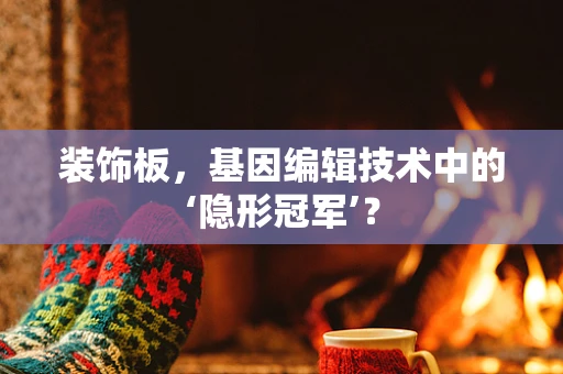 装饰板，基因编辑技术中的‘隐形冠军’？