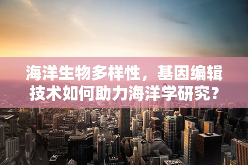 海洋生物多样性，基因编辑技术如何助力海洋学研究？