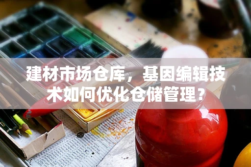 建材市场仓库，基因编辑技术如何优化仓储管理？