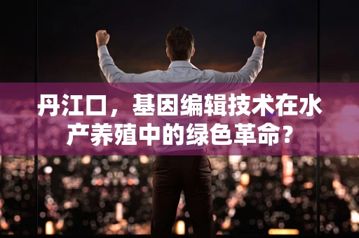 丹江口，基因编辑技术在水产养殖中的绿色革命？