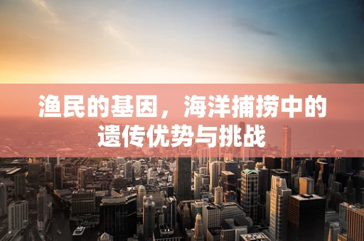 渔民的基因，海洋捕捞中的遗传优势与挑战