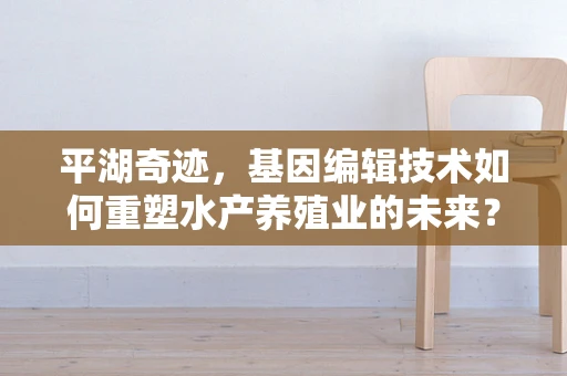 平湖奇迹，基因编辑技术如何重塑水产养殖业的未来？