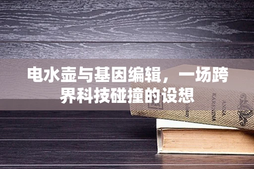 电水壶与基因编辑，一场跨界科技碰撞的设想