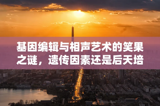 基因编辑与相声艺术的笑果之谜，遗传因素还是后天培养？