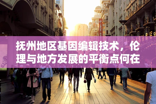 抚州地区基因编辑技术，伦理与地方发展的平衡点何在？
